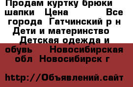 Продам куртку брюки  2 шапки › Цена ­ 3 000 - Все города, Гатчинский р-н Дети и материнство » Детская одежда и обувь   . Новосибирская обл.,Новосибирск г.